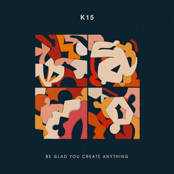 K15, Be Glad You Create Anything / Communion / You’re Alive ( There’s Still Time )